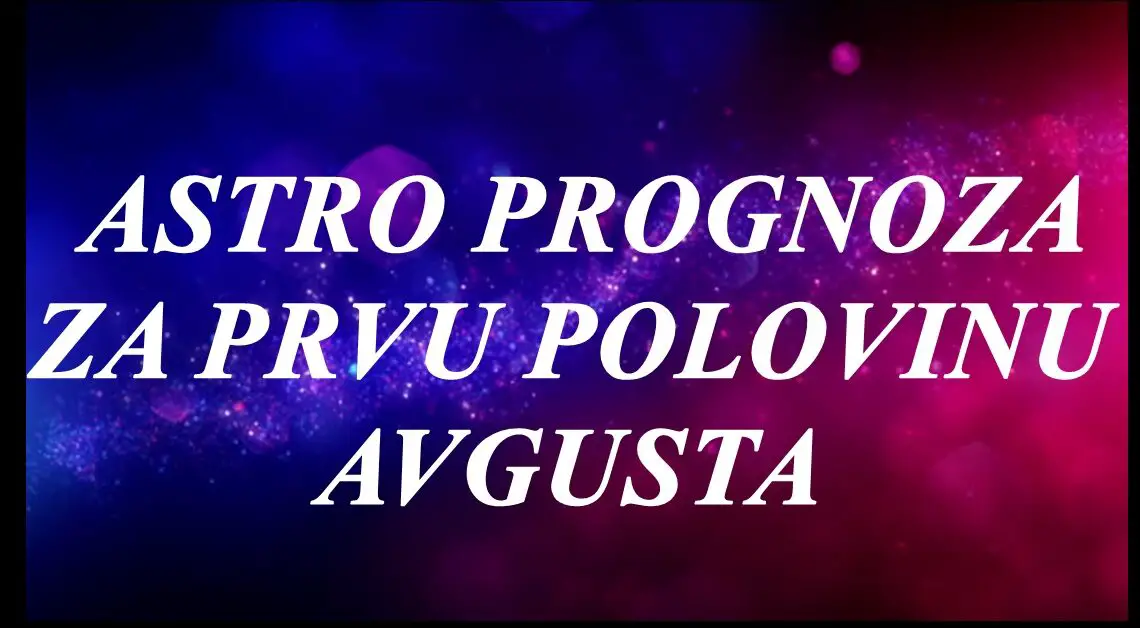 Astro prognoza za prvu polovinu Avgusta…