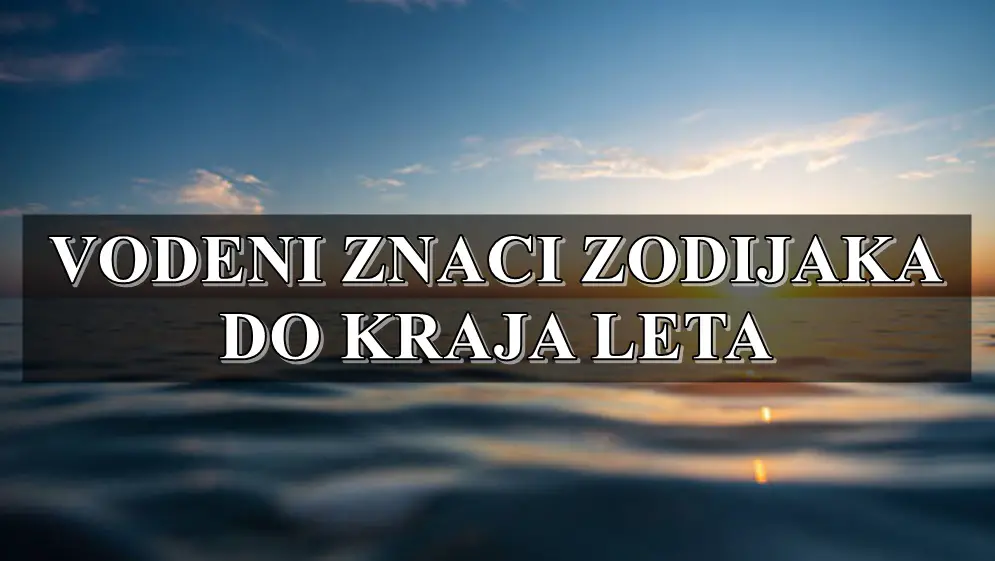 Vodeni znaci zodijaka do kraja leta , saznajte sta ih u ovom periodu ocekuje.