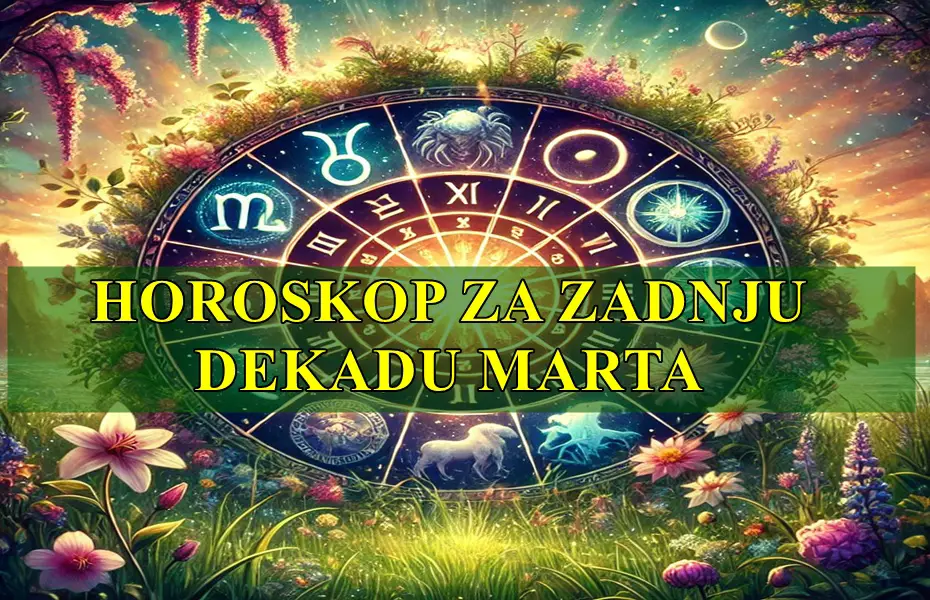 Horoskop za zadnju dekadu marta za sve znake zodijaka .