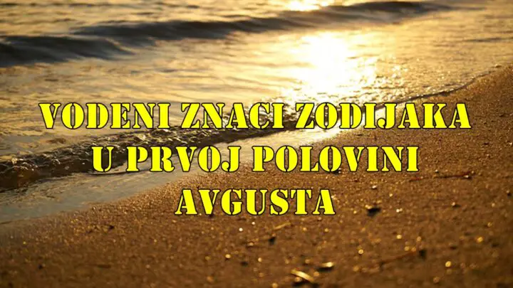 Vodeni znaci zodijaka u prvoj polovini avgusta saznajte sta ih ceka .